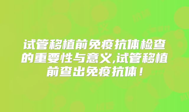 试管移植前免疫抗体检查的重要性与意义,试管移植前查出免疫抗体！