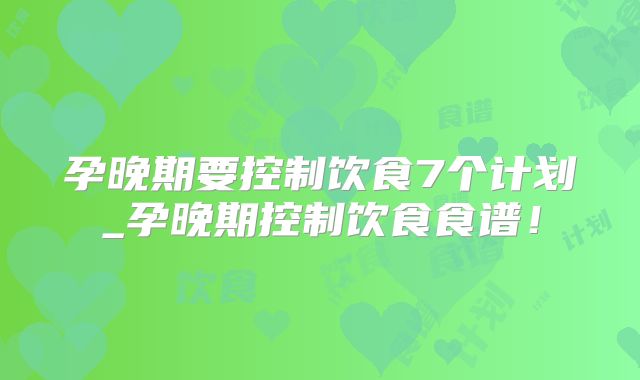 孕晚期要控制饮食7个计划_孕晚期控制饮食食谱！