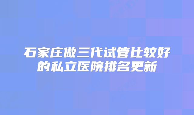 石家庄做三代试管比较好的私立医院排名更新