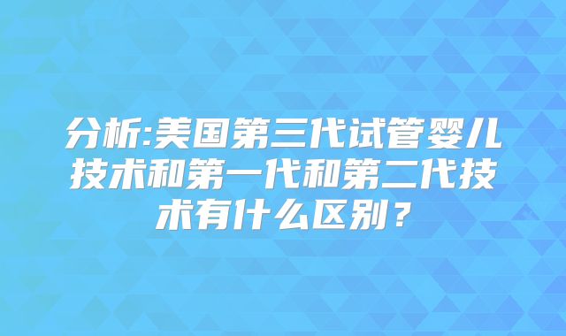 分析:美国第三代试管婴儿技术和第一代和第二代技术有什么区别？