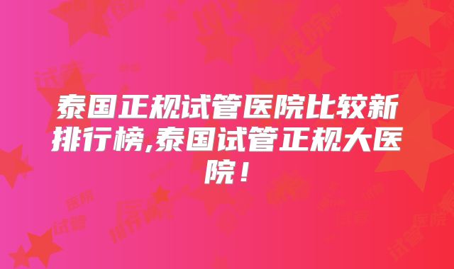 泰国正规试管医院比较新排行榜,泰国试管正规大医院！