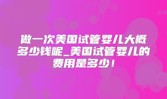 做一次美国试管婴儿大概多少钱呢_美国试管婴儿的费用是多少！