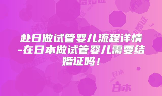 赴日做试管婴儿流程详情-在日本做试管婴儿需要结婚证吗！