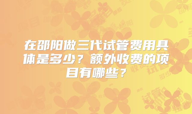 在邵阳做三代试管费用具体是多少？额外收费的项目有哪些？