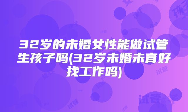 32岁的未婚女性能做试管生孩子吗(32岁未婚未育好找工作吗)