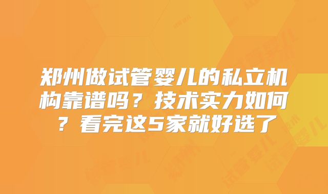 郑州做试管婴儿的私立机构靠谱吗？技术实力如何？看完这5家就好选了