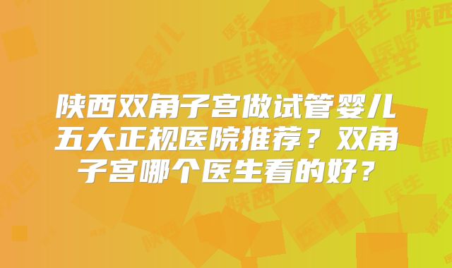 陕西双角子宫做试管婴儿五大正规医院推荐?双角子宫哪个医生看的好?