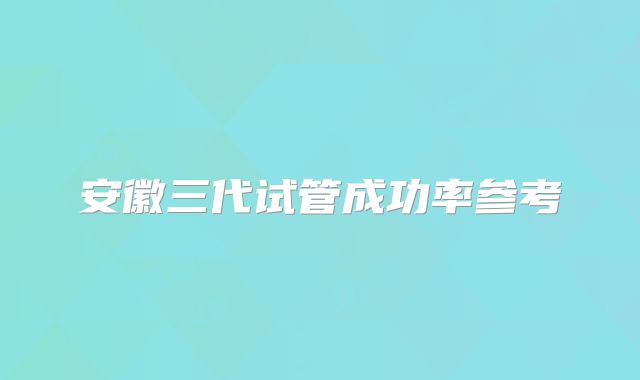 安徽三代试管成功率参考