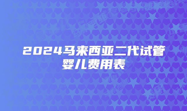 2024马来西亚二代试管婴儿费用表