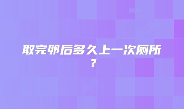 取完卵后多久上一次厕所?