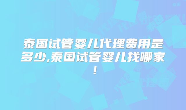 泰国试管婴儿代理费用是多少,泰国试管婴儿找哪家!