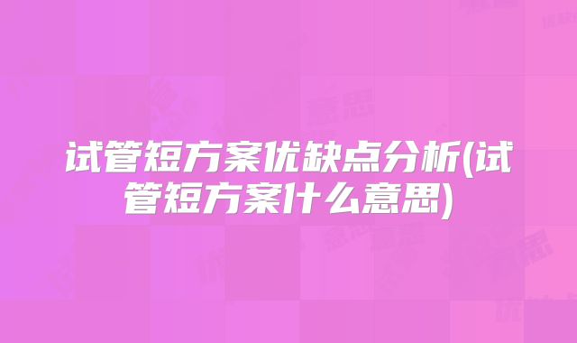 试管短方案优缺点分析(试管短方案什么意思)