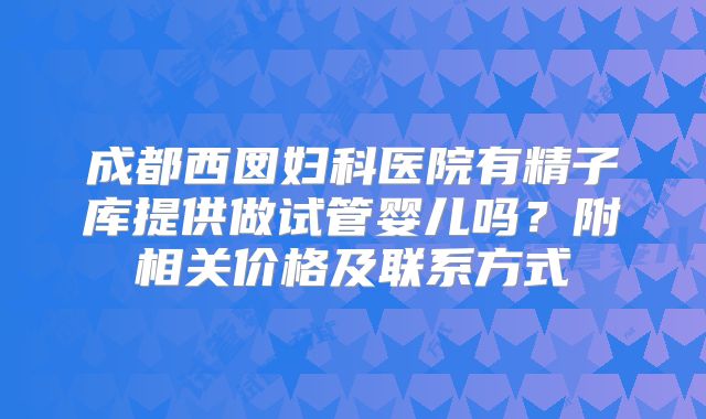 成都西囡妇科医院有精子库提供做试管婴儿吗?附相关价格及联系方式