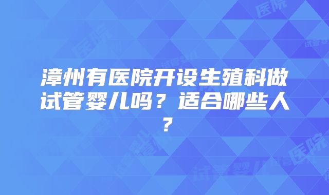 漳州有医院开设生殖科做试管婴儿吗？适合哪些人？