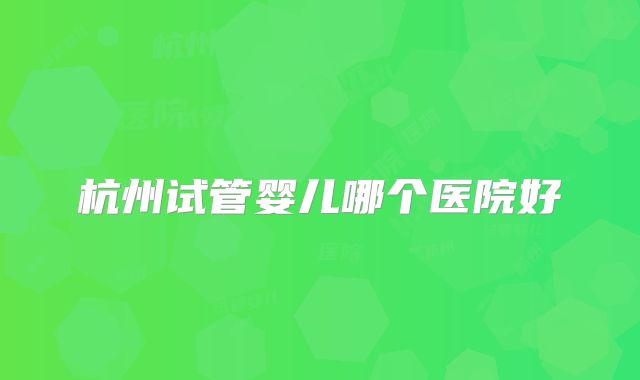 杭州试管婴儿哪个医院好