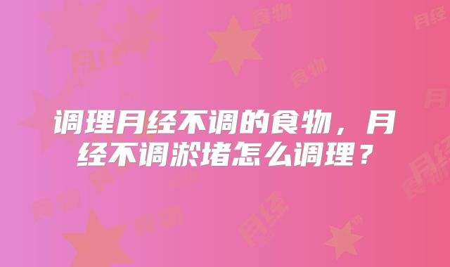 调理月经不调的食物，月经不调淤堵怎么调理？