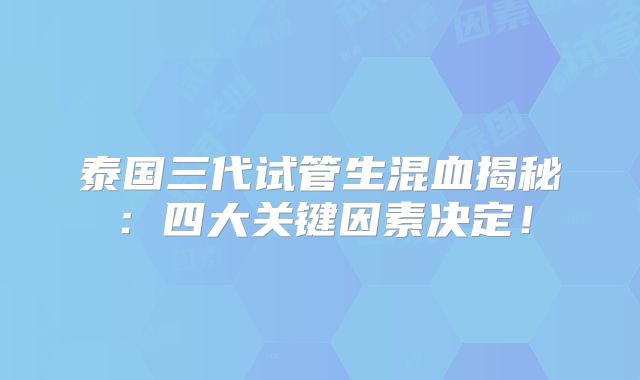 泰国三代试管生混血揭秘：四大关键因素决定！