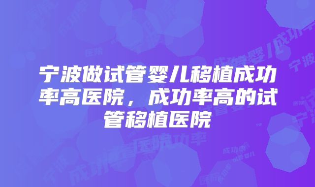 宁波做试管婴儿移植成功率高医院，成功率高的试管移植医院