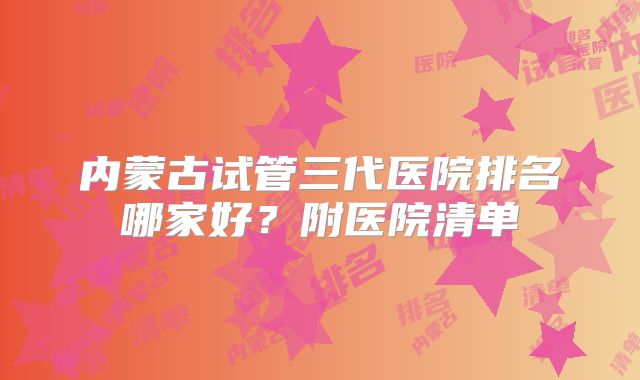 内蒙古试管三代医院排名哪家好？附医院清单