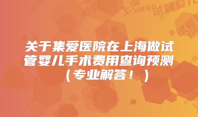 关于集爱医院在上海做试管婴儿手术费用查询预测(专业解答!)