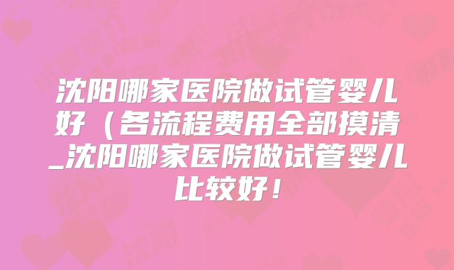 沈阳哪家医院做试管婴儿好（各流程费用全部摸清_沈阳哪家医院做试管婴儿比较好！