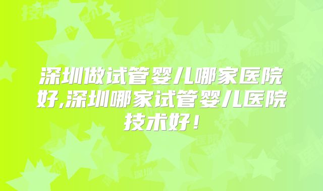 深圳做试管婴儿哪家医院好,深圳哪家试管婴儿医院技术好！