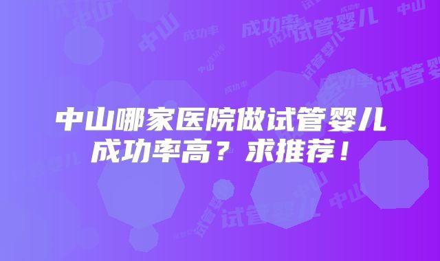 中山哪家医院做试管婴儿成功率高？求推荐！