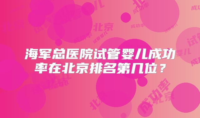 海军总医院试管婴儿成功率在北京排名第几位？