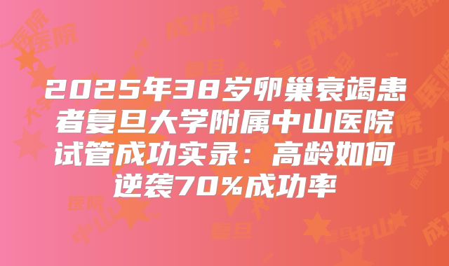 2025年38岁卵巢衰竭患者复旦大学附属中山医院试管成功实录:高龄如何逆袭70%成功率