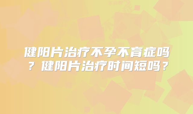 健阳片治疗不孕不育症吗？健阳片治疗时间短吗？
