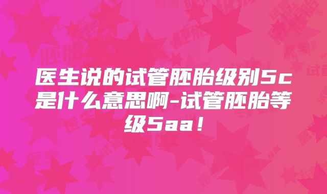 医生说的试管胚胎级别5c是什么意思啊-试管胚胎等级5aa！