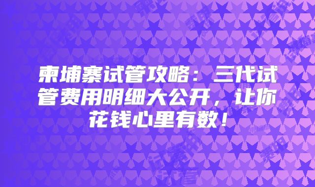 柬埔寨试管攻略：三代试管费用明细大公开，让你花钱心里有数！