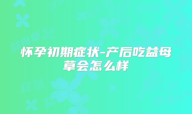 怀孕初期症状-产后吃益母草会怎么样