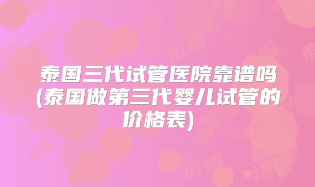 泰国三代试管医院靠谱吗(泰国做第三代婴儿试管的价格表)