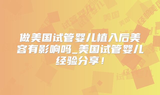 做美国试管婴儿植入后美容有影响吗_美国试管婴儿经验分享！