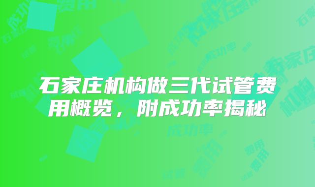 石家庄机构做三代试管费用概览，附成功率揭秘