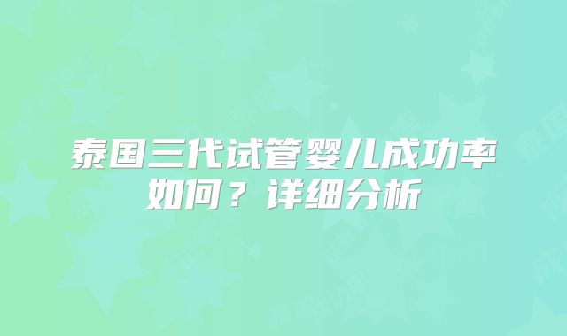 泰国三代试管婴儿成功率如何？详细分析