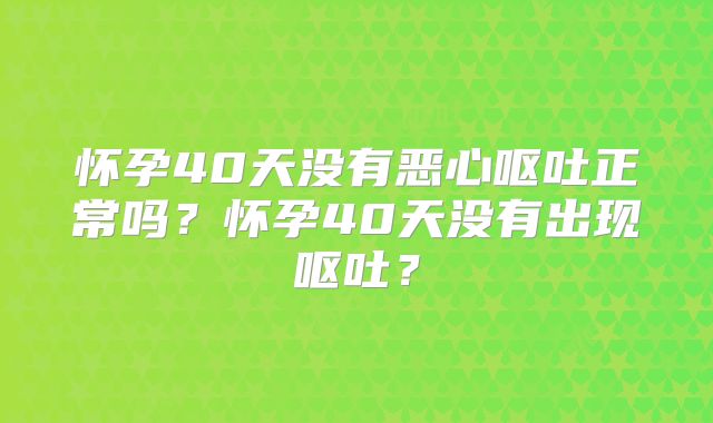怀孕40天没有恶心呕吐正常吗?怀孕40天没有出现呕吐?