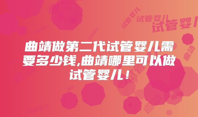 曲靖做第二代试管婴儿需要多少钱,曲靖哪里可以做试管婴儿！