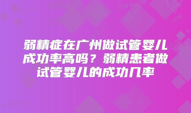 弱精症在广州做试管婴儿成功率高吗？弱精患者做试管婴儿的成功几率
