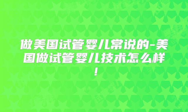 做美国试管婴儿常说的-美国做试管婴儿技术怎么样!