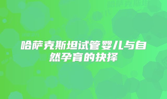 哈萨克斯坦试管婴儿与自然孕育的抉择