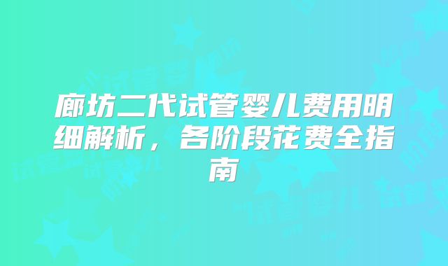 廊坊二代试管婴儿费用明细解析，各阶段花费全指南
