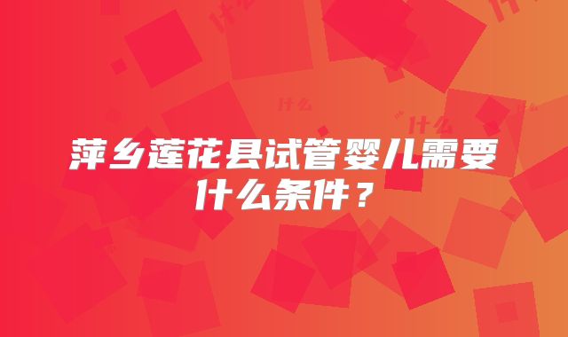 萍乡莲花县试管婴儿需要什么条件？