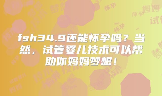 fsh34.9还能怀孕吗？当然，试管婴儿技术可以帮助你妈妈梦想！