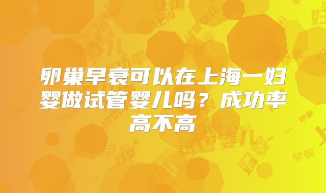 卵巢早衰可以在上海一妇婴做试管婴儿吗？成功率高不高