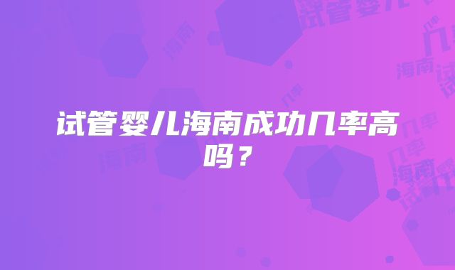 试管婴儿海南成功几率高吗？