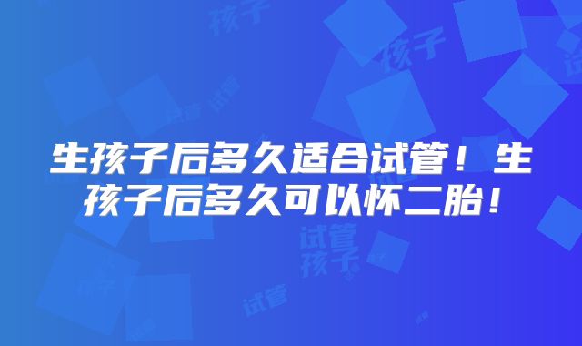 生孩子后多久适合试管！生孩子后多久可以怀二胎！