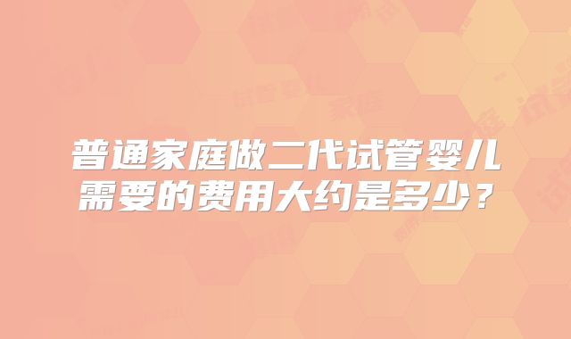普通家庭做二代试管婴儿需要的费用大约是多少？