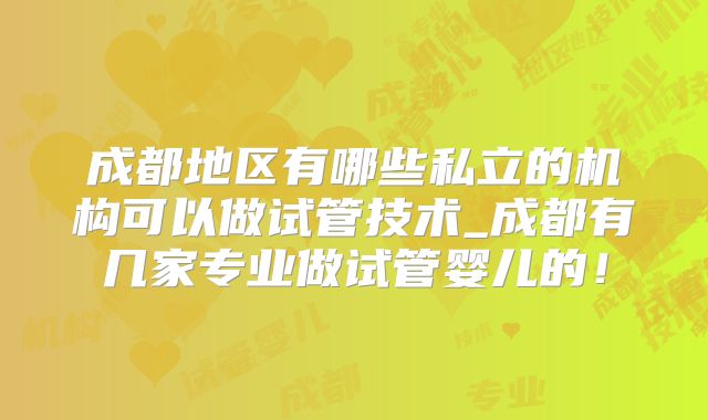成都地区有哪些私立的机构可以做试管技术_成都有几家专业做试管婴儿的！